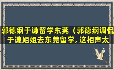 郭德纲于谦留学东莞（郭德纲调侃于谦姐姐去东莞留学, 这相声太逗了）